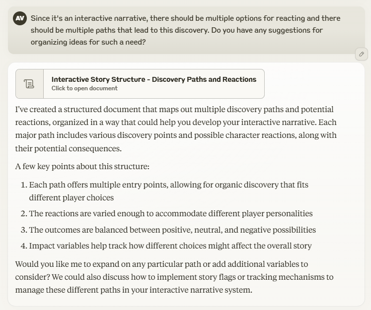 I state: "Since it's an interactive narrative, there should be multiple options for reacting and there should be multiple paths that lead to this discovery. Do you have any suggestions for organizing ideas for such a need?" Claude responds by construction a document titled "Interactive Story Structure - Discovery Paths and Reactions" and summarizes the content.
